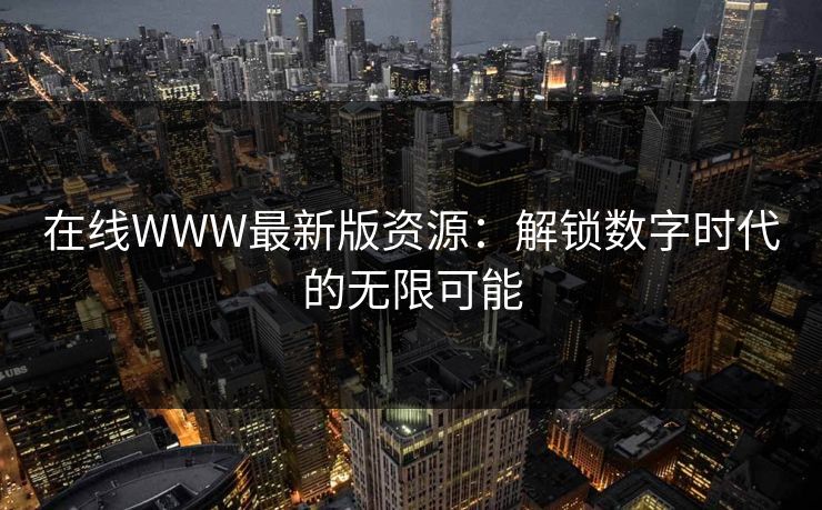 在线WWW最新版资源：解锁数字时代的无限可能