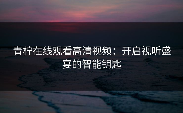 青柠在线观看高清视频：开启视听盛宴的智能钥匙