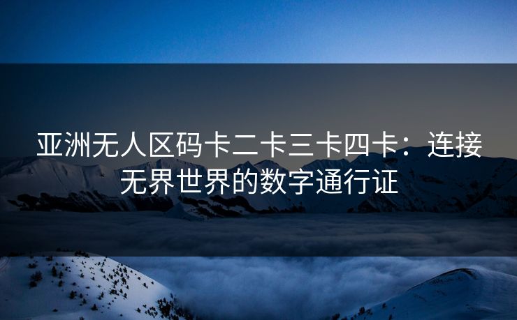 亚洲无人区码卡二卡三卡四卡：连接无界世界的数字通行证