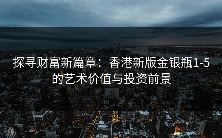 探寻财富新篇章：香港新版金银瓶1-5的艺术价值与投资前景
