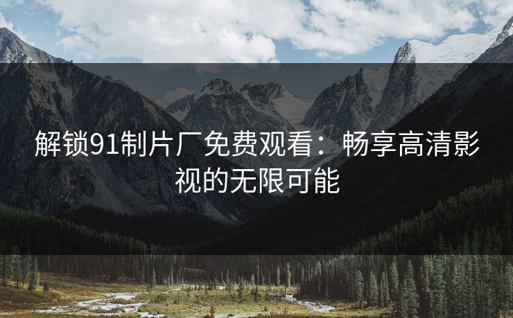 解锁91制片厂免费观看：畅享高清影视的无限可能