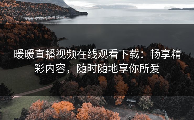 暖暖直播视频在线观看下载：畅享精彩内容，随时随地享你所爱