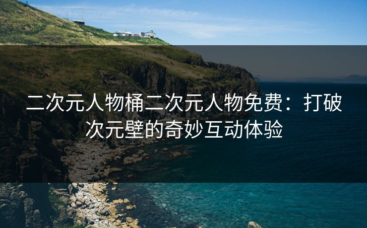 二次元人物桶二次元人物免费：打破次元壁的奇妙互动体验