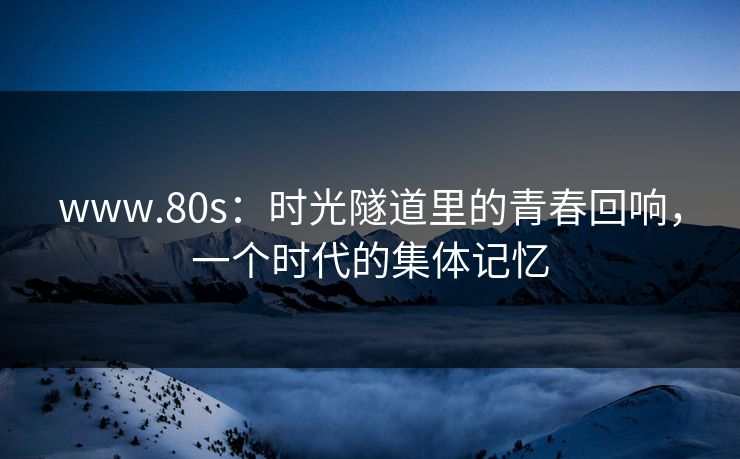 www.80s：时光隧道里的青春回响，一个时代的集体记忆