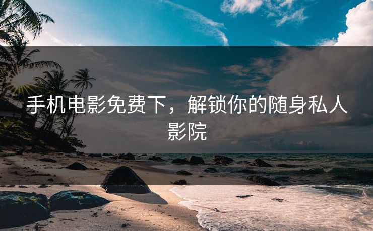 手机电影免费下，解锁你的随身私人影院