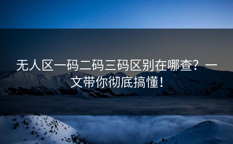 无人区一码二码三码区别在哪查？一文带你彻底搞懂！