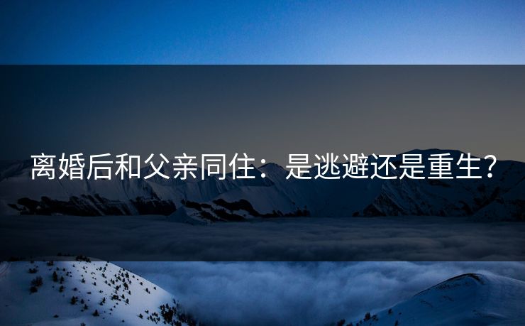 离婚后和父亲同住：是逃避还是重生？