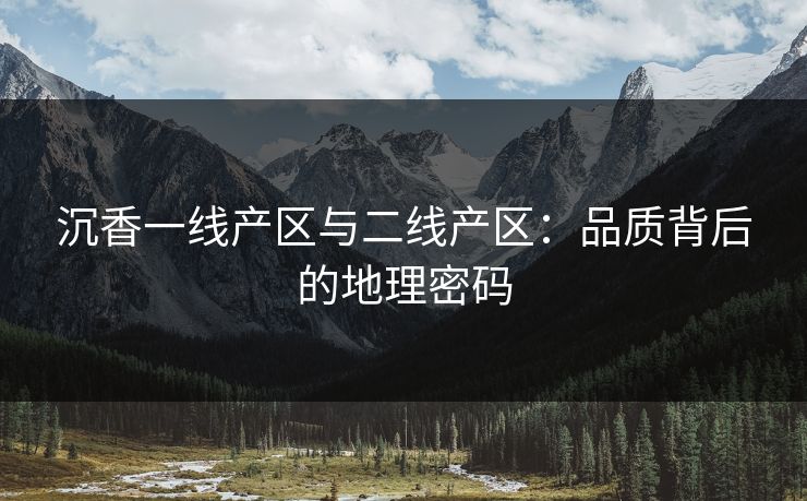 沉香一线产区与二线产区：品质背后的地理密码