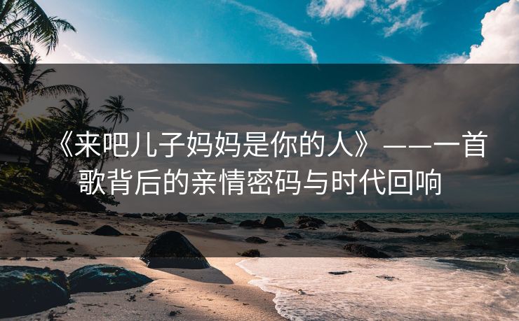 《来吧儿子妈妈是你的人》——一首歌背后的亲情密码与时代回响