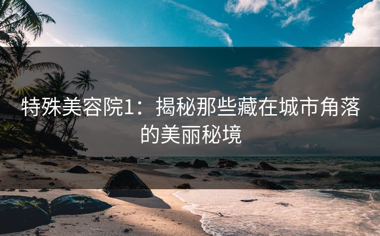 特殊美容院1：揭秘那些藏在城市角落的美丽秘境