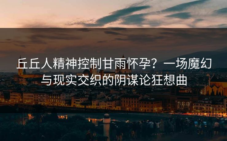丘丘人精神控制甘雨怀孕？一场魔幻与现实交织的阴谋论狂想曲