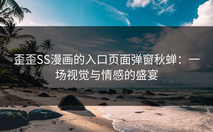 歪歪SS漫画的入口页面弹窗秋蝉：一场视觉与情感的盛宴