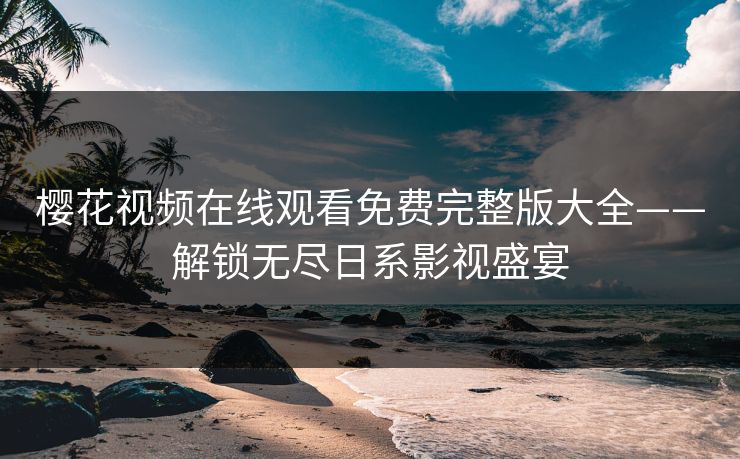樱花视频在线观看免费完整版大全——解锁无尽日系影视盛宴