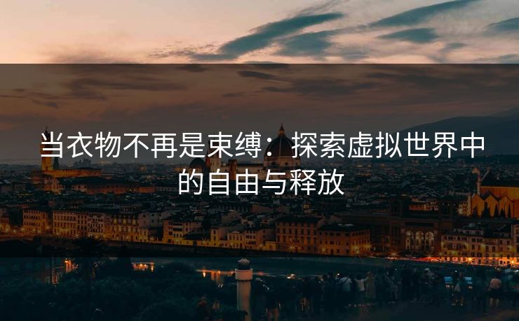 当衣物不再是束缚：探索虚拟世界中的自由与释放