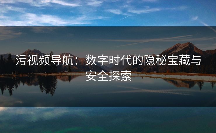 污视频导航：数字时代的隐秘宝藏与安全探索