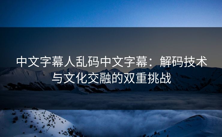 中文字幕人乱码中文字幕：解码技术与文化交融的双重挑战