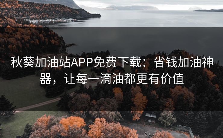 秋葵加油站APP免费下载：省钱加油神器，让每一滴油都更有价值