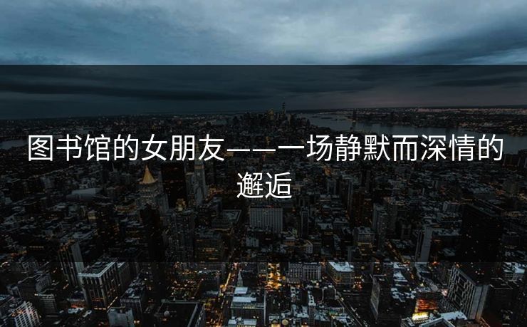 图书馆的女朋友——一场静默而深情的邂逅
