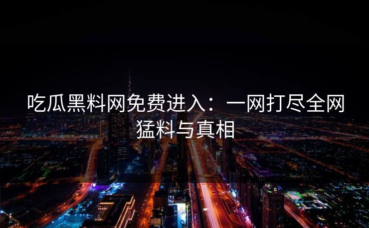 吃瓜黑料网免费进入：一网打尽全网猛料与真相