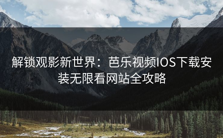 解锁观影新世界：芭乐视频IOS下载安装无限看网站全攻略