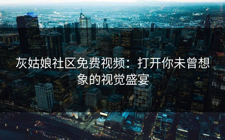 灰姑娘社区免费视频：打开你未曾想象的视觉盛宴