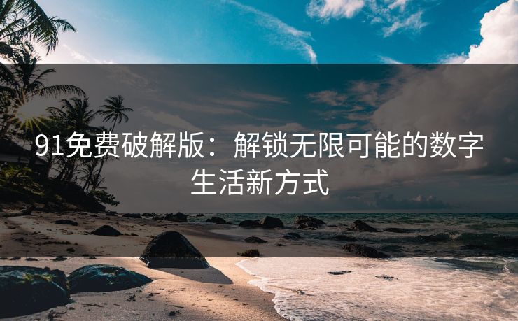 91免费破解版：解锁无限可能的数字生活新方式