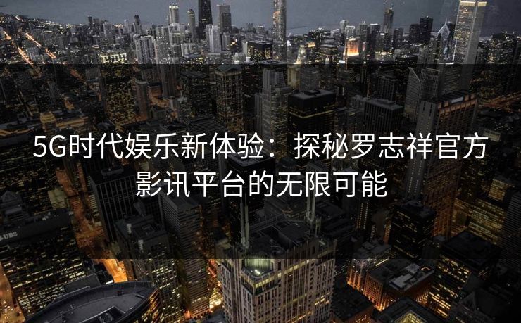 5G时代娱乐新体验：探秘罗志祥官方影讯平台的无限可能