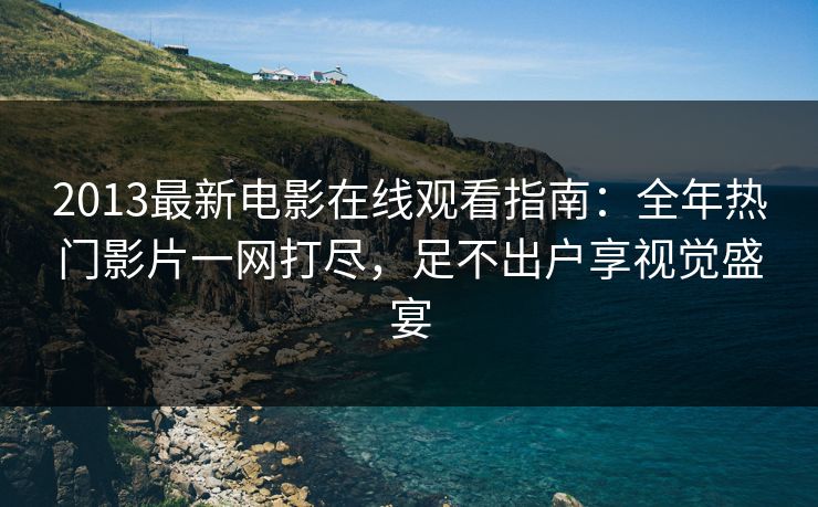 2013最新电影在线观看指南：全年热门影片一网打尽，足不出户享视觉盛宴