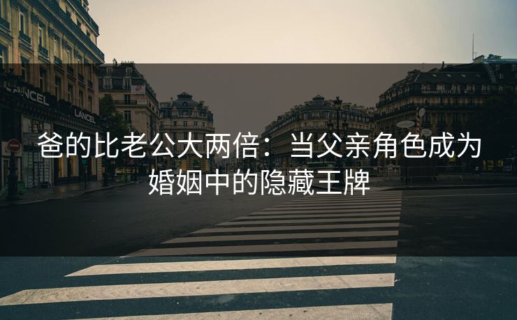 爸的比老公大两倍：当父亲角色成为婚姻中的隐藏王牌