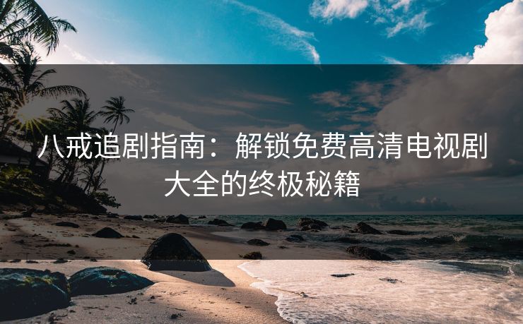 八戒追剧指南：解锁免费高清电视剧大全的终极秘籍