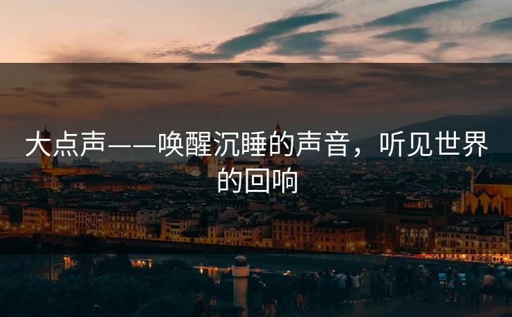 大点声——唤醒沉睡的声音，听见世界的回响