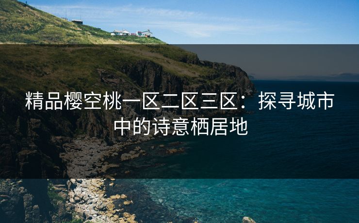 精品樱空桃一区二区三区：探寻城市中的诗意栖居地