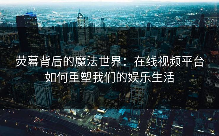 荧幕背后的魔法世界：在线视频平台如何重塑我们的娱乐生活