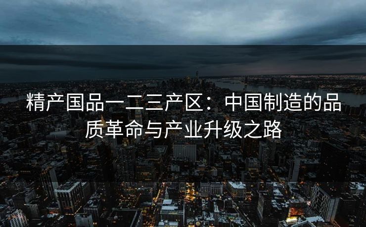 精产国品一二三产区：中国制造的品质革命与产业升级之路