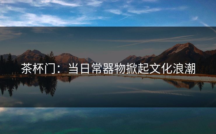 茶杯门：当日常器物掀起文化浪潮