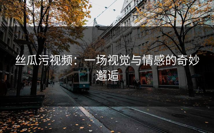 丝瓜污视频：一场视觉与情感的奇妙邂逅