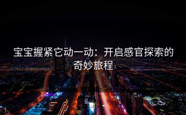宝宝握紧它动一动：开启感官探索的奇妙旅程