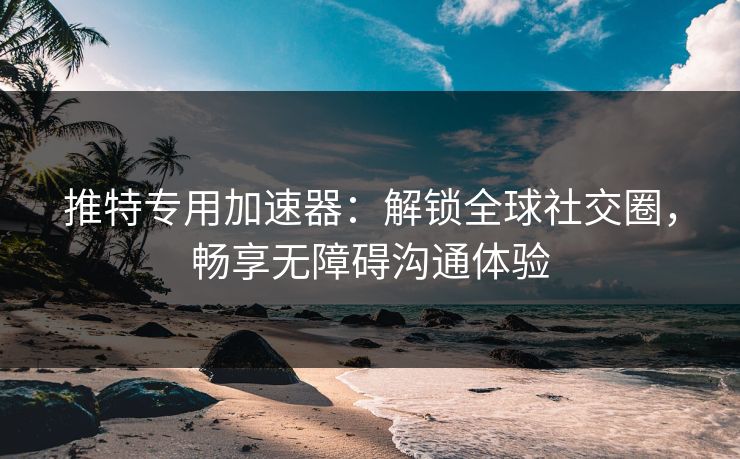 推特专用加速器：解锁全球社交圈，畅享无障碍沟通体验