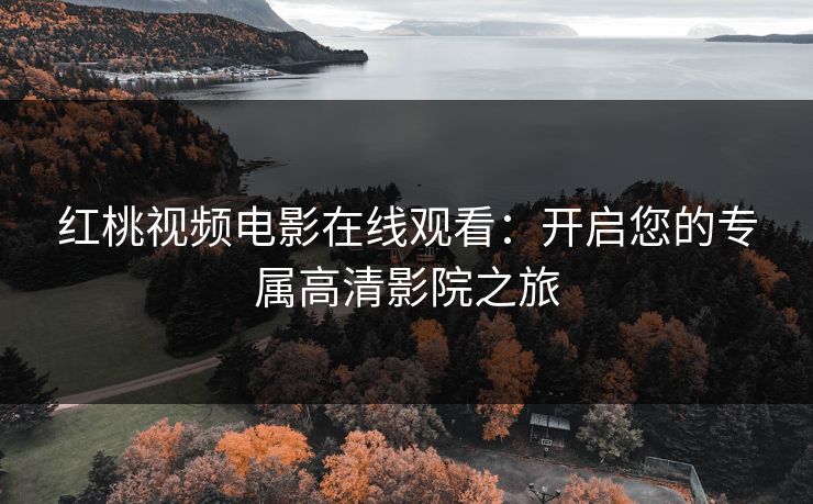 红桃视频电影在线观看：开启您的专属高清影院之旅