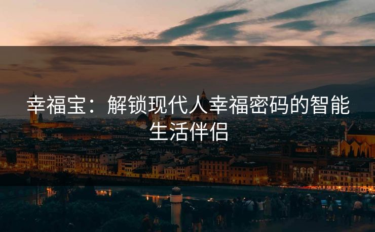 幸福宝：解锁现代人幸福密码的智能生活伴侣