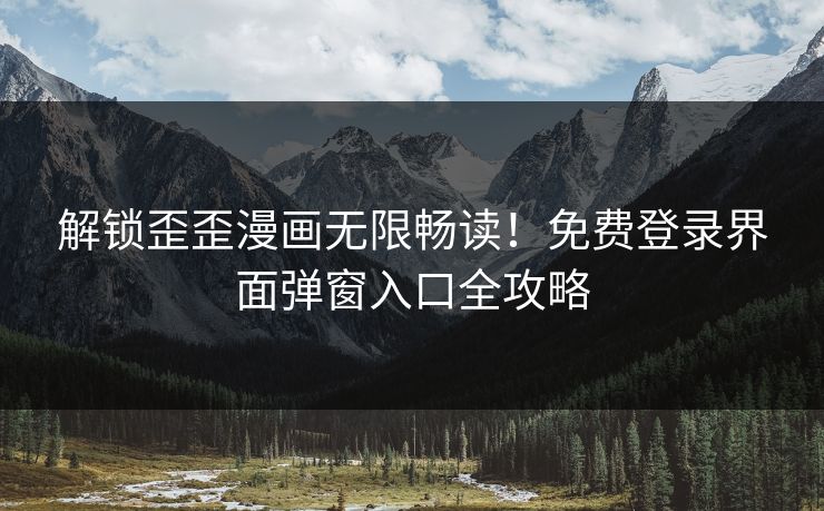 解锁歪歪漫画无限畅读！免费登录界面弹窗入口全攻略
