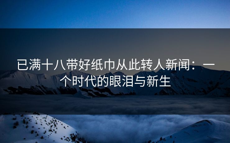 已满十八带好纸巾从此转人新闻：一个时代的眼泪与新生