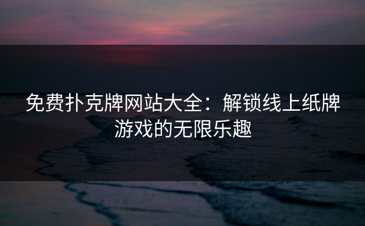免费扑克牌网站大全：解锁线上纸牌游戏的无限乐趣