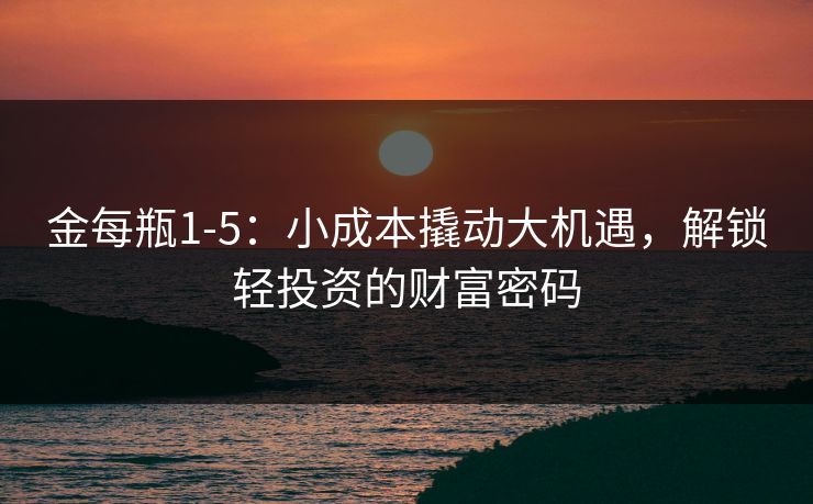 金每瓶1-5：小成本撬动大机遇，解锁轻投资的财富密码