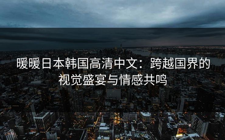 暖暖日本韩国高清中文：跨越国界的视觉盛宴与情感共鸣