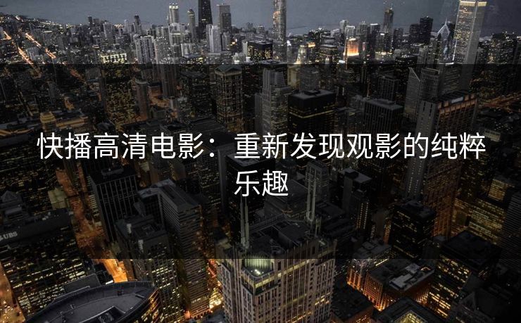 快播高清电影：重新发现观影的纯粹乐趣