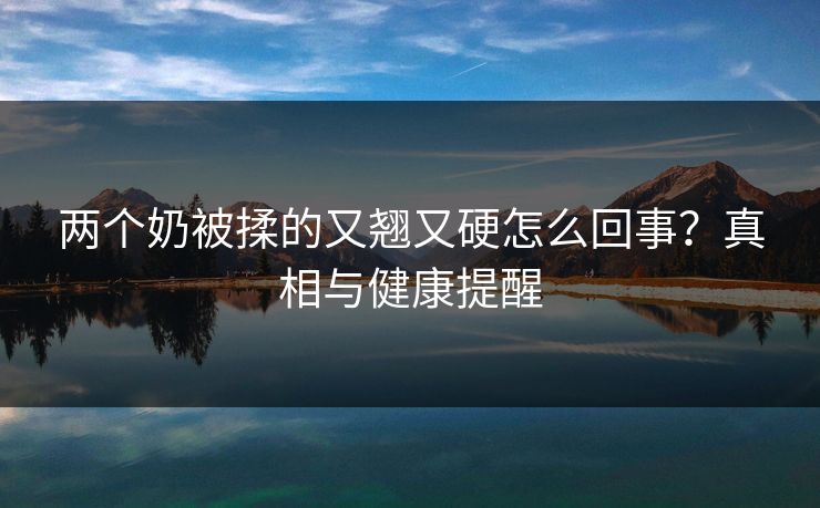 两个奶被揉的又翘又硬怎么回事？真相与健康提醒