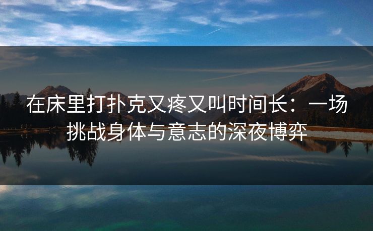 在床里打扑克又疼又叫时间长：一场挑战身体与意志的深夜博弈