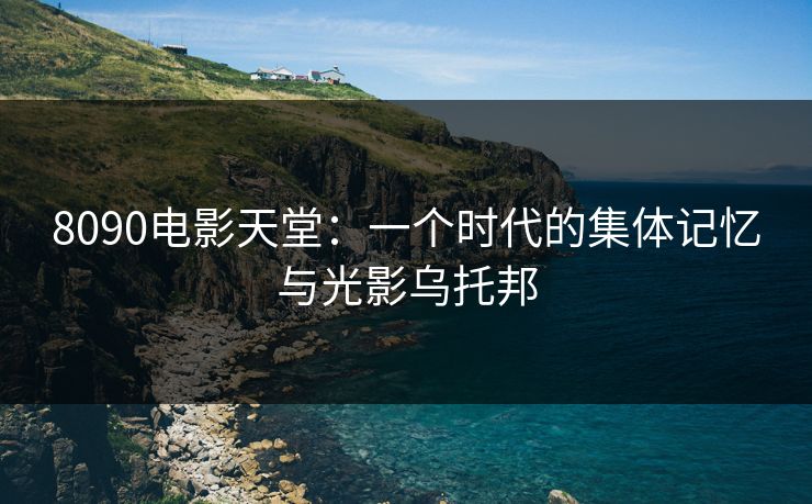 8090电影天堂：一个时代的集体记忆与光影乌托邦