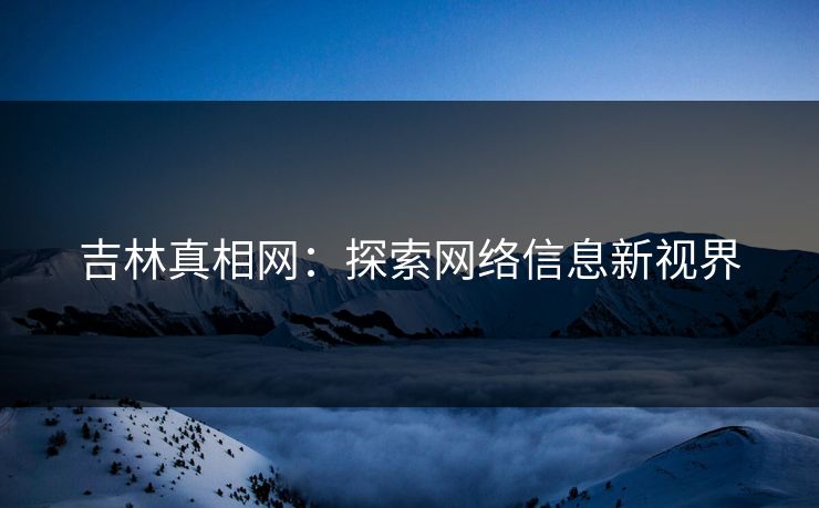 吉林真相网：探索网络信息新视界